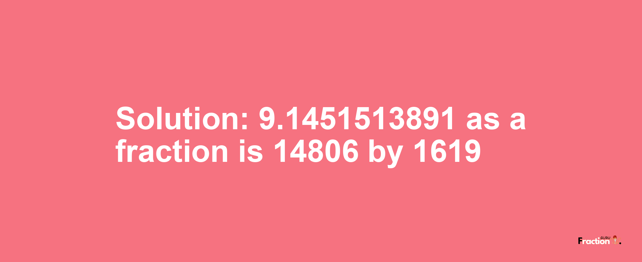 Solution:9.1451513891 as a fraction is 14806/1619